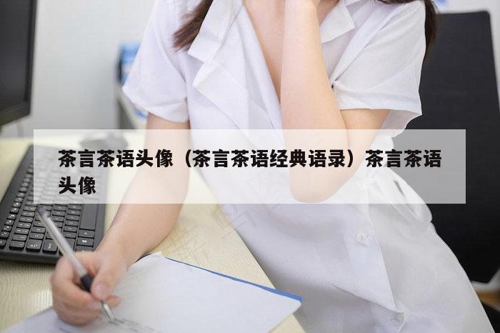 茶言茶语头像（茶言茶语经典语录）茶言茶语头像